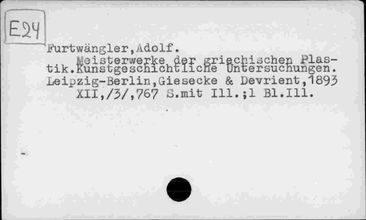 ﻿
furtwängler, Adolf.
Meisterwerke, der griechischen Plastik. Kunstgescnichtlicne Untersuchungen. Leipzig-Berlin,Giesecke & Devrient,1895
XII,/5/,767 S.mit Ill. ;1 Bl.Ill.